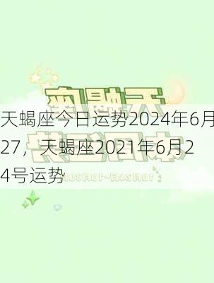 天蝎座今日运势2024年6月27，天蝎座2021年6月24号运势