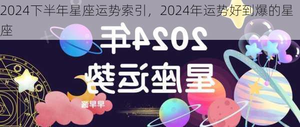 2024下半年星座运势索引，2024年运势好到爆的星座