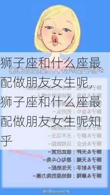 狮子座和什么座最配做朋友女生呢，狮子座和什么座最配做朋友女生呢知乎