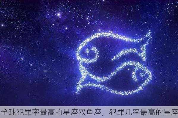 全球犯罪率最高的星座双鱼座，犯罪几率最高的星座