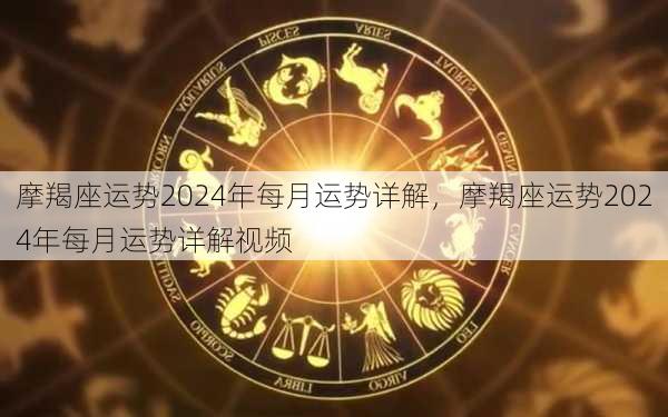 摩羯座运势2024年每月运势详解，摩羯座运势2024年每月运势详解视频