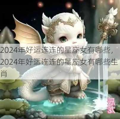 2024年好运连连的星座女有哪些，2024年好运连连的星座女有哪些生肖