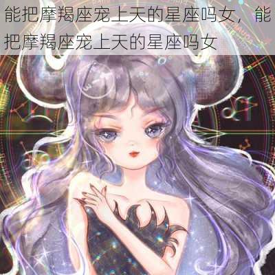 能把摩羯座宠上天的星座吗女，能把摩羯座宠上天的星座吗女