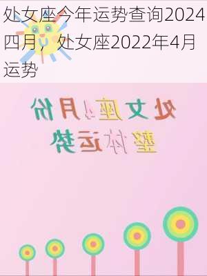 处女座今年运势查询2024四月，处女座2022年4月运势