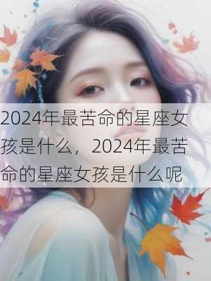 2024年最苦命的星座女孩是什么，2024年最苦命的星座女孩是什么呢