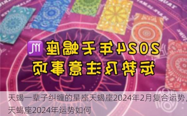 天蝎一辈子纠缠的星座天蝎座2024年2月复合运势，天蝎座2024年运势如何