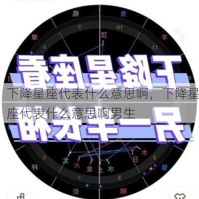 下降星座代表什么意思啊，下降星座代表什么意思啊男生