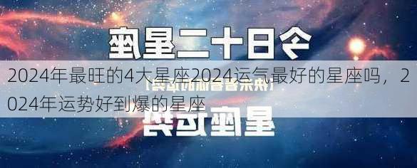 2024年最旺的4大星座2024运气最好的星座吗，2024年运势好到爆的星座