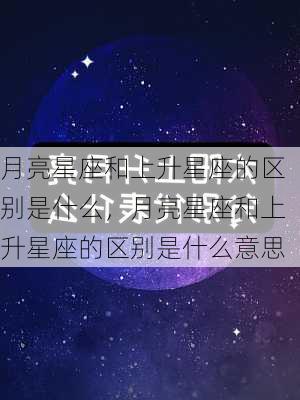 月亮星座和上升星座的区别是什么，月亮星座和上升星座的区别是什么意思