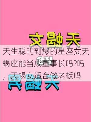 天生聪明到爆的星座女天蝎座能当成董事长吗?吗，天蝎女适合做老板吗