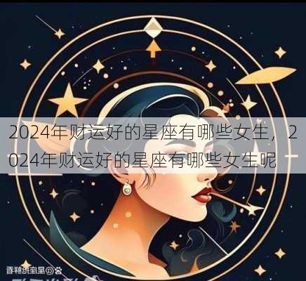 2024年财运好的星座有哪些女生，2024年财运好的星座有哪些女生呢