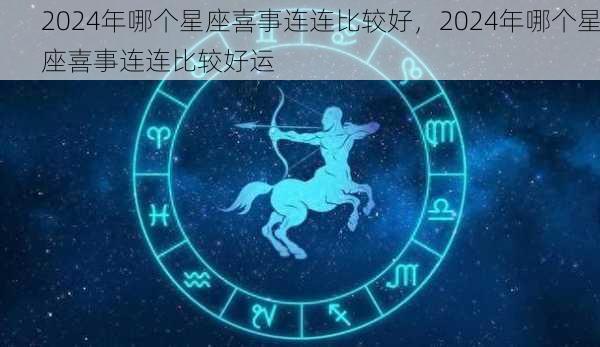 2024年哪个星座喜事连连比较好，2024年哪个星座喜事连连比较好运