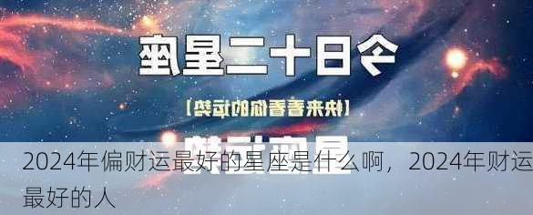 2024年偏财运最好的星座是什么啊，2024年财运最好的人