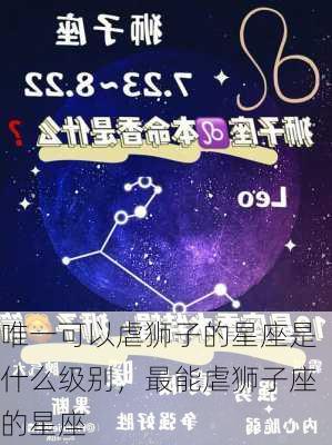 唯一可以虐狮子的星座是什么级别，最能虐狮子座的星座