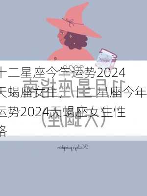 十二星座今年运势2024天蝎座女生，十二星座今年运势2024天蝎座女生性格