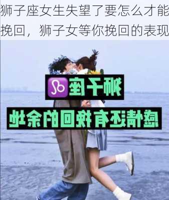 狮子座女生失望了要怎么才能挽回，狮子女等你挽回的表现