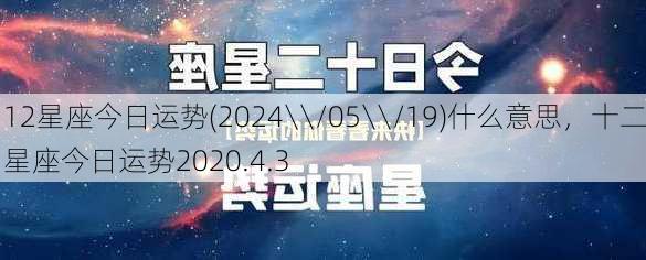 12星座今日运势(2024\\/05\\/19)什么意思，十二星座今日运势2020.4.3