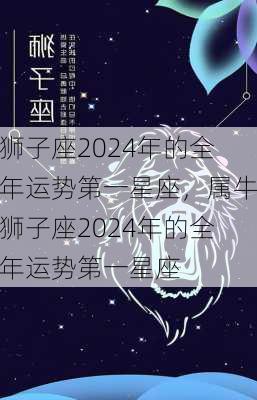 狮子座2024年的全年运势第一星座，属牛狮子座2024年的全年运势第一星座