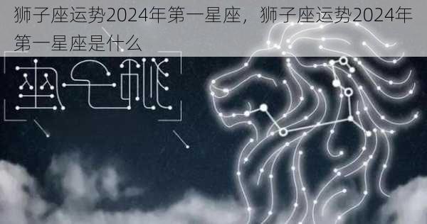 狮子座运势2024年第一星座，狮子座运势2024年第一星座是什么