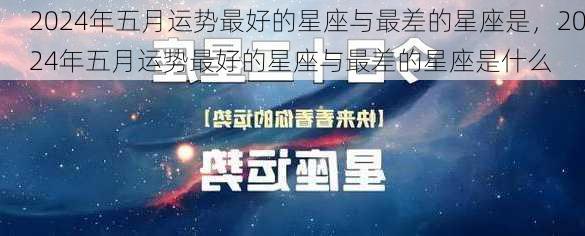 2024年五月运势最好的星座与最差的星座是，2024年五月运势最好的星座与最差的星座是什么