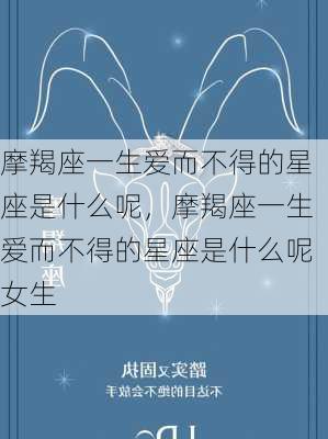 摩羯座一生爱而不得的星座是什么呢，摩羯座一生爱而不得的星座是什么呢女生