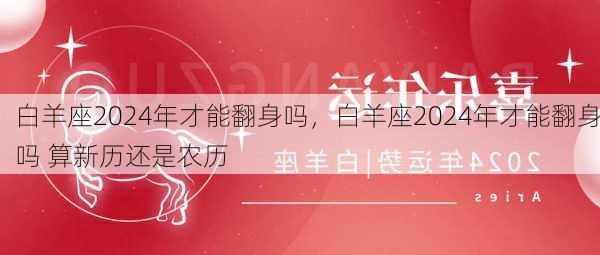 白羊座2024年才能翻身吗，白羊座2024年才能翻身吗 算新历还是农历