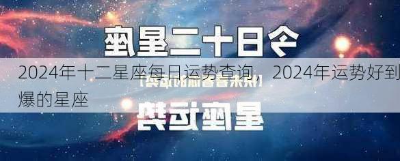 2024年十二星座每日运势查询，2024年运势好到爆的星座