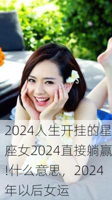 2024人生开挂的星座女2024直接躺赢!什么意思，2024年以后女运