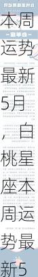 白桃星座本周运势最新5月，白桃星座本周运势最新5月1日