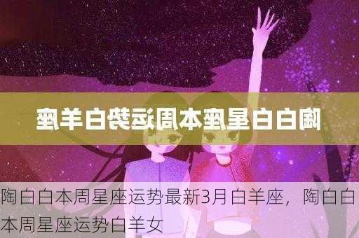 陶白白本周星座运势最新3月白羊座，陶白白本周星座运势白羊女