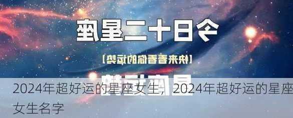 2024年超好运的星座女生，2024年超好运的星座女生名字