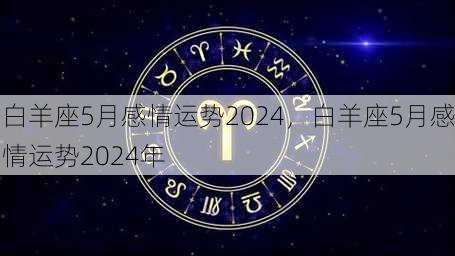 白羊座5月感情运势2024，白羊座5月感情运势2024年