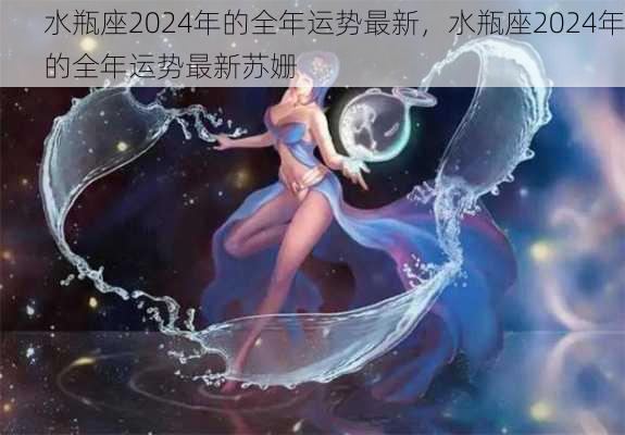 水瓶座2024年的全年运势最新，水瓶座2024年的全年运势最新苏姗