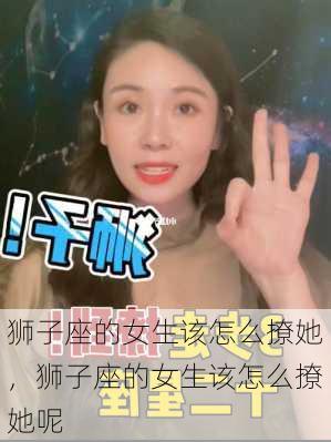 狮子座的女生该怎么撩她，狮子座的女生该怎么撩她呢