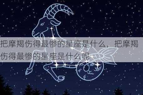 把摩羯伤得最惨的星座是什么，把摩羯伤得最惨的星座是什么呢