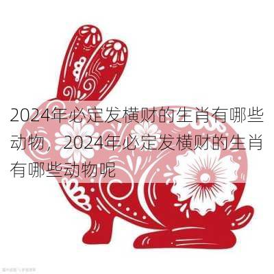 2024年必定发横财的生肖有哪些动物，2024年必定发横财的生肖有哪些动物呢