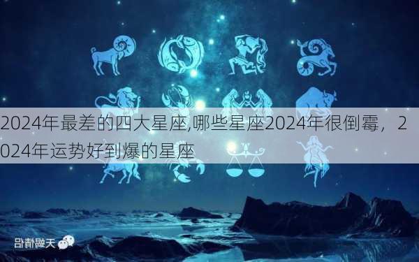 2024年最差的四大星座,哪些星座2024年很倒霉，2024年运势好到爆的星座