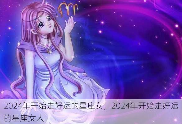 2024年开始走好运的星座女，2024年开始走好运的星座女人