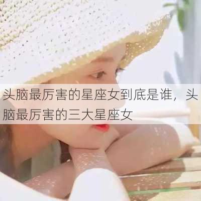 头脑最厉害的星座女到底是谁，头脑最厉害的三大星座女