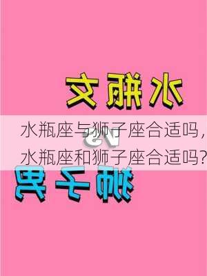 水瓶座与狮子座合适吗，水瓶座和狮子座合适吗?