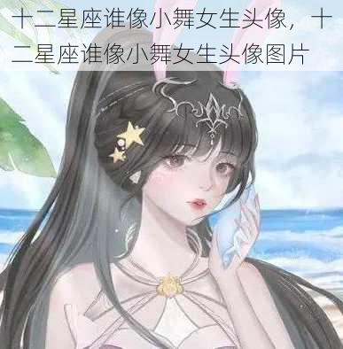 十二星座谁像小舞女生头像，十二星座谁像小舞女生头像图片