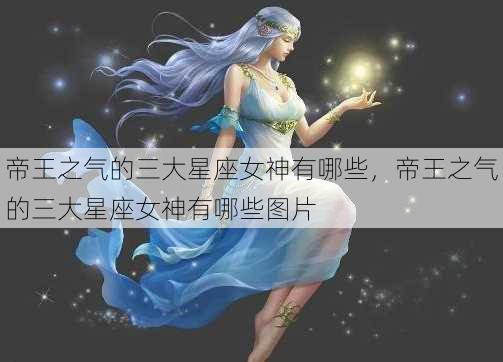 帝王之气的三大星座女神有哪些，帝王之气的三大星座女神有哪些图片