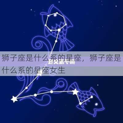 狮子座是什么系的星座，狮子座是什么系的星座女生