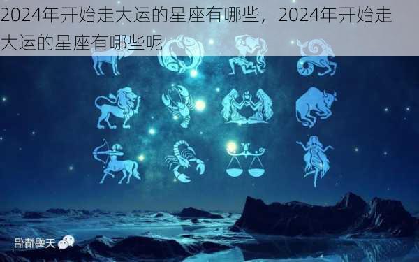 2024年开始走大运的星座有哪些，2024年开始走大运的星座有哪些呢