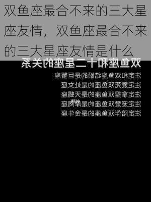 双鱼座最合不来的三大星座友情，双鱼座最合不来的三大星座友情是什么