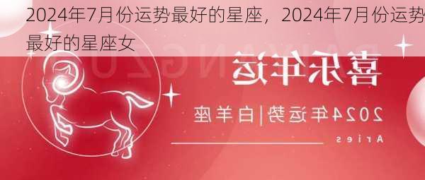 2024年7月份运势最好的星座，2024年7月份运势最好的星座女