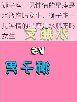 狮子座一见钟情的星座是水瓶座吗女生，狮子座一见钟情的星座是水瓶座吗女生