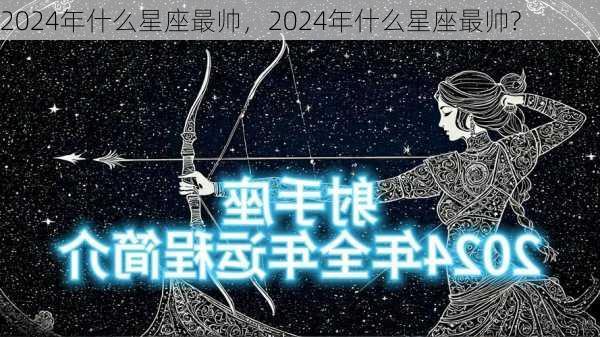 2024年什么星座最帅，2024年什么星座最帅?