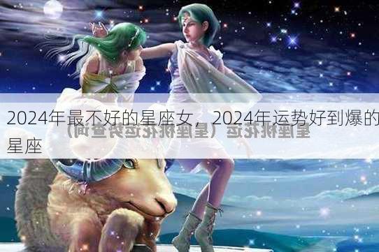 2024年最不好的星座女，2024年运势好到爆的星座