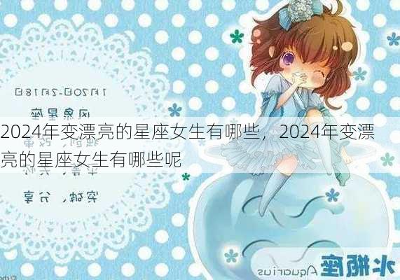 2024年变漂亮的星座女生有哪些，2024年变漂亮的星座女生有哪些呢